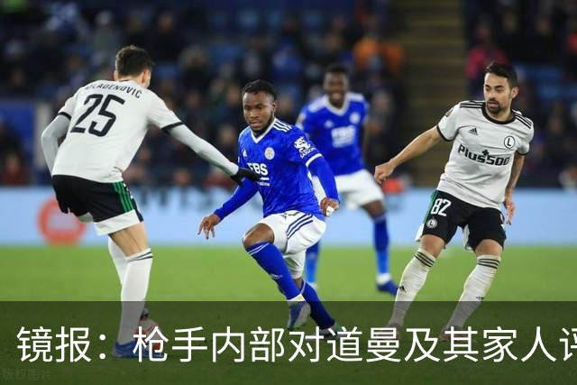 镜报：枪手内部对道曼及其家人评价都很高，他脚踏实地、稳步上升